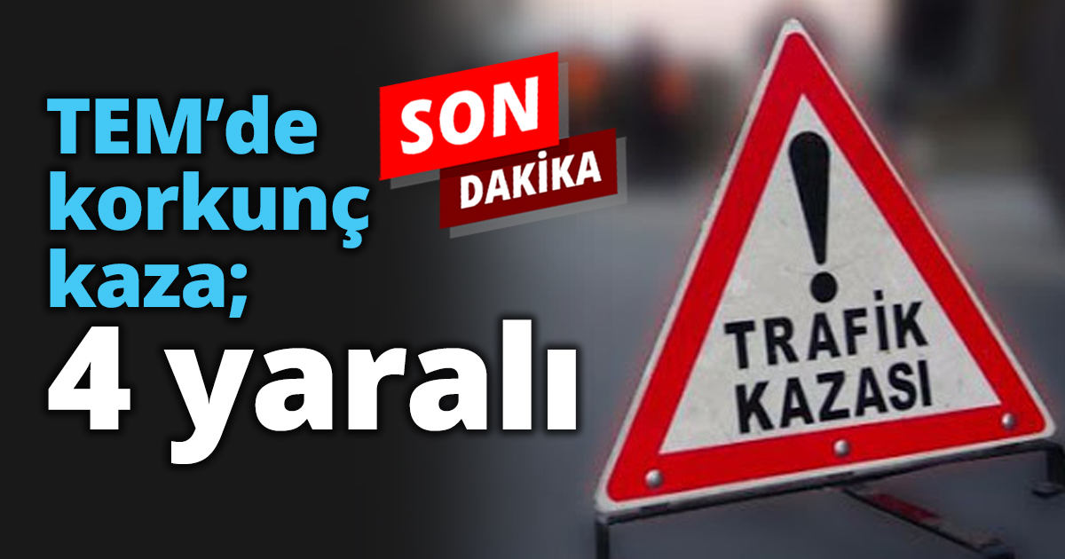 TEM’de korkunç kaza; 4 yaralı