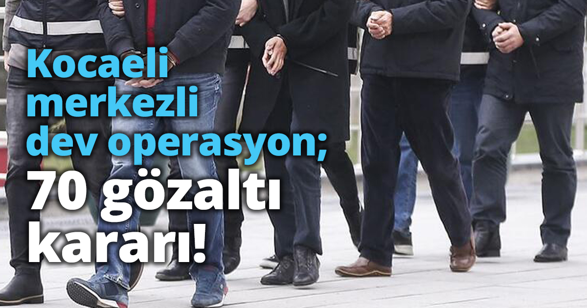 Kocaeli merkezli dev operasyon; 70 gözaltı kararı!