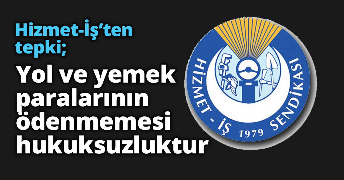 Hizmet-İş’ten tepki; Yol ve yemek paralarının ödenmemesi hukuksuzluktur