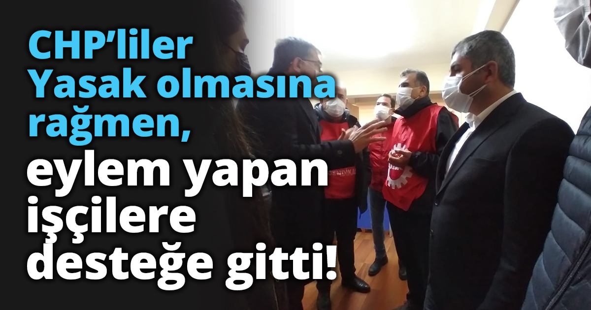 CHP’liler Yasak olmasına rağmen, eylem yapan işçilere desteğe gitti!