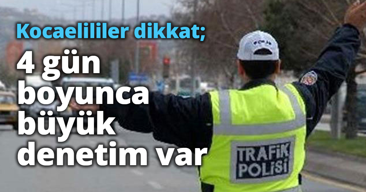 Kocaelililer dikkat; 4 gün büyük denetim var