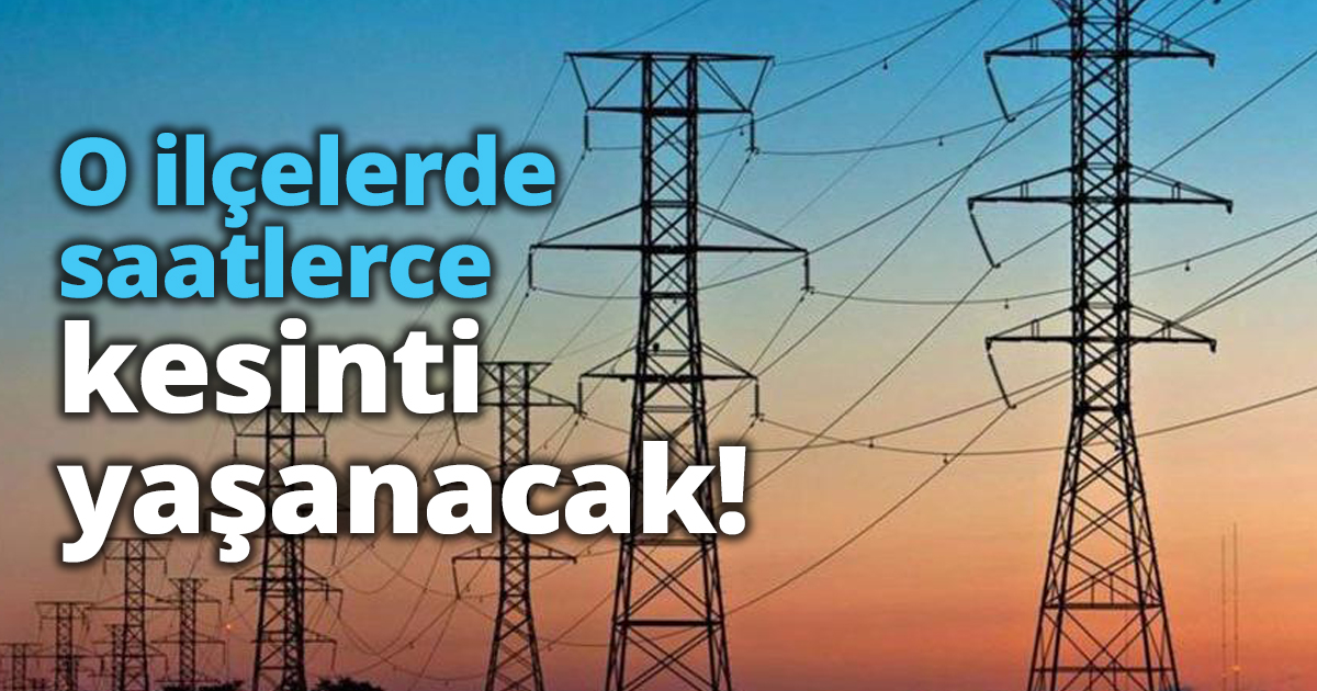 O ilçelerde saatlerce kesinti yaşanacak!