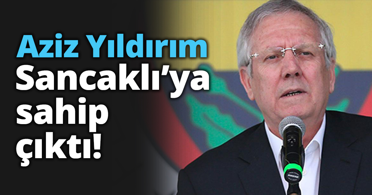 Aziz Yıldırım Sancaklı’ya sahip çıktı!