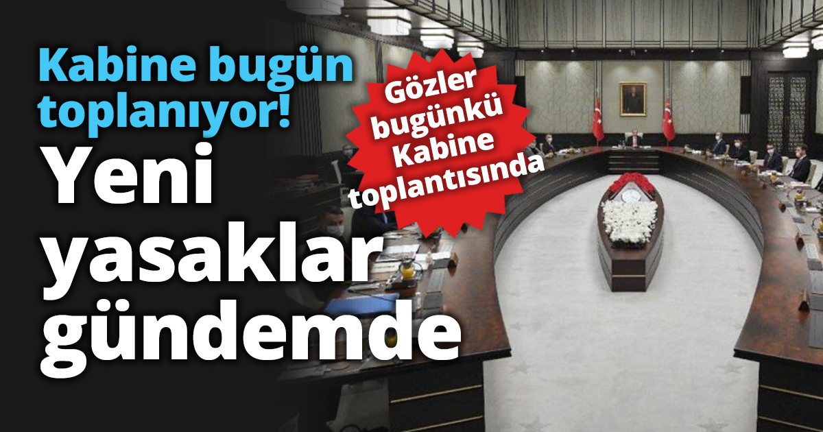 Kabine bugün toplanıyor! Yeni yasaklar gündemde