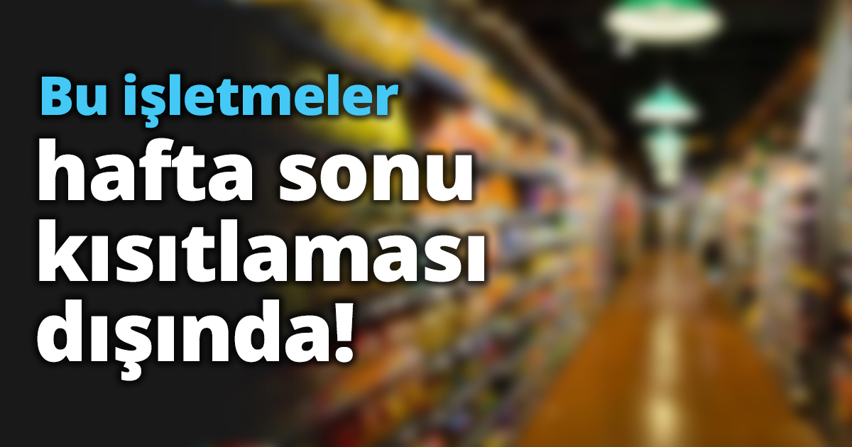 Bu işletmeler Hafta sonu yasağı kapsamının dışında!
