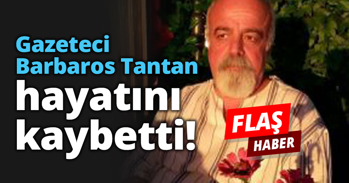 Gazeteci Barbaros Tantan hayatını kaybetti!