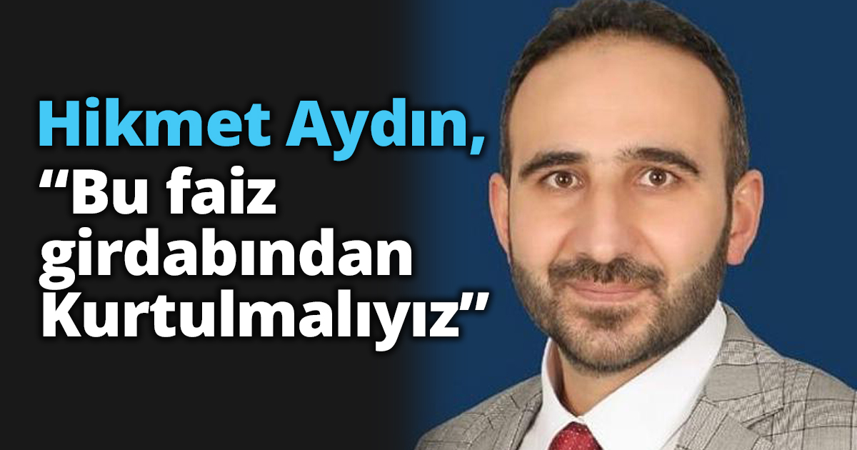 Hikmet Aydın, “Bu faiz girdabından Kurtulmalıyız”