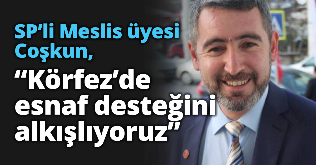 SP’li Meslis üyesi Coşkun “Körfez’de esnaf desteğini alkışlıyoruz”