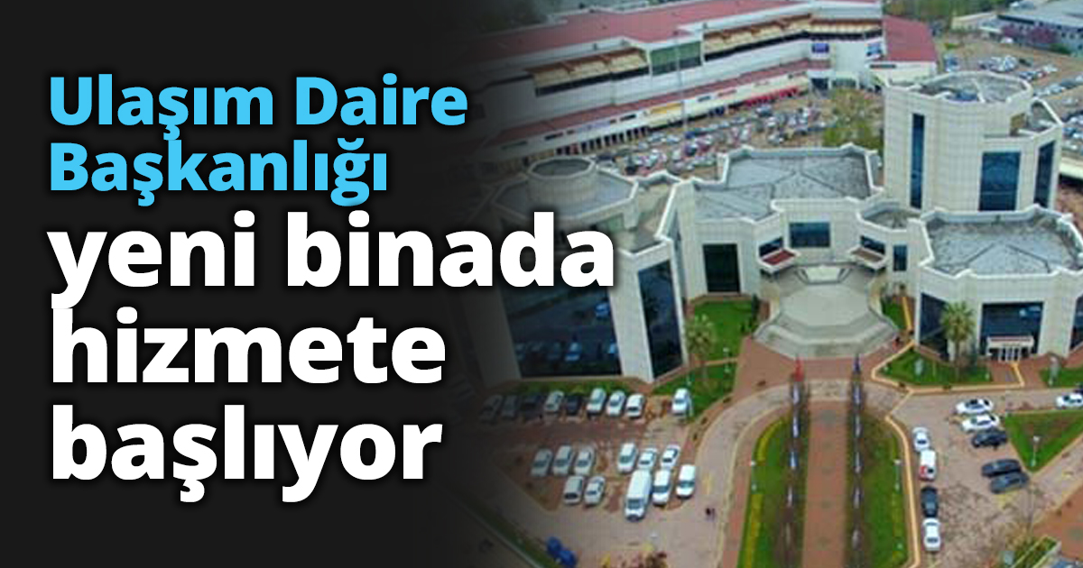 Ulaşım Daire Başkanlığı yeni binada hizmete başlıyor