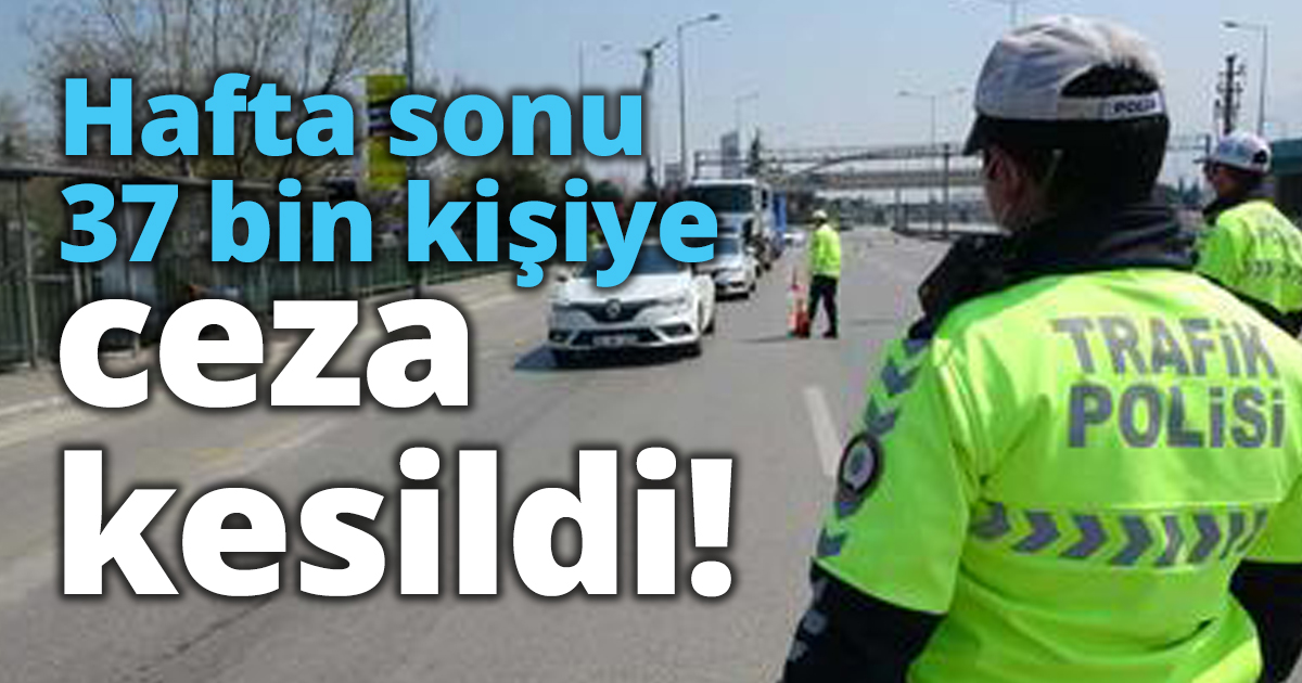 Hafta sonu 37 bin kişiye ceza kesildi!