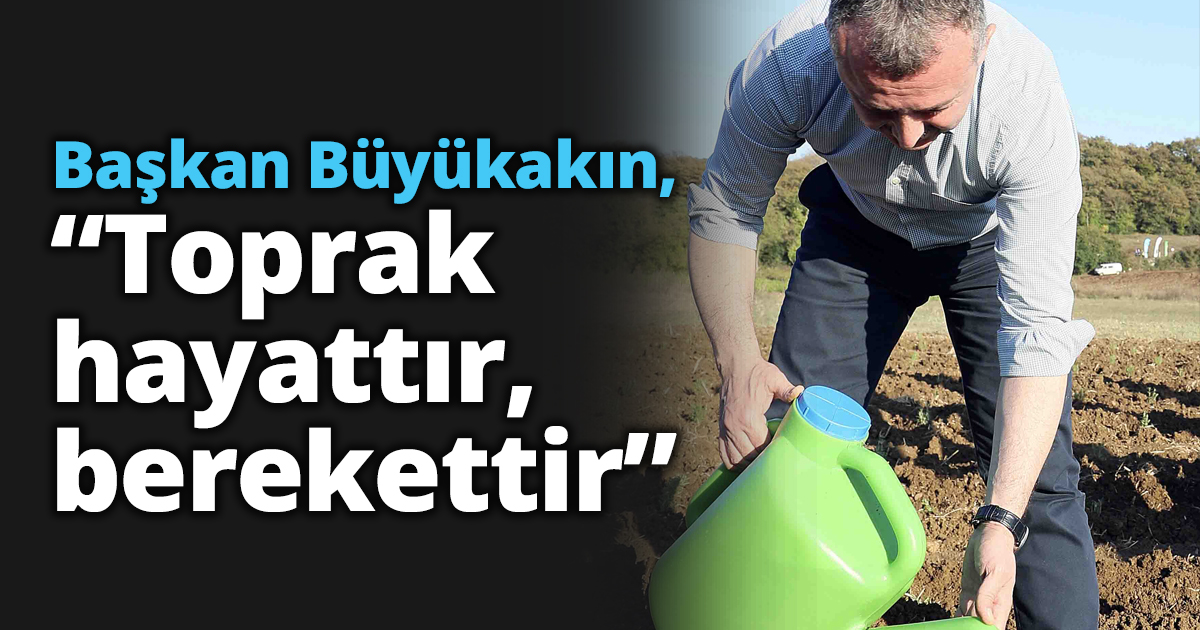 Başkan Büyükakın, “Toprak hayattır, berekettir”