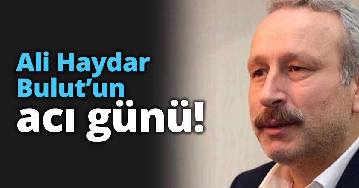 Ali Haydar Bulut’un acı günü!