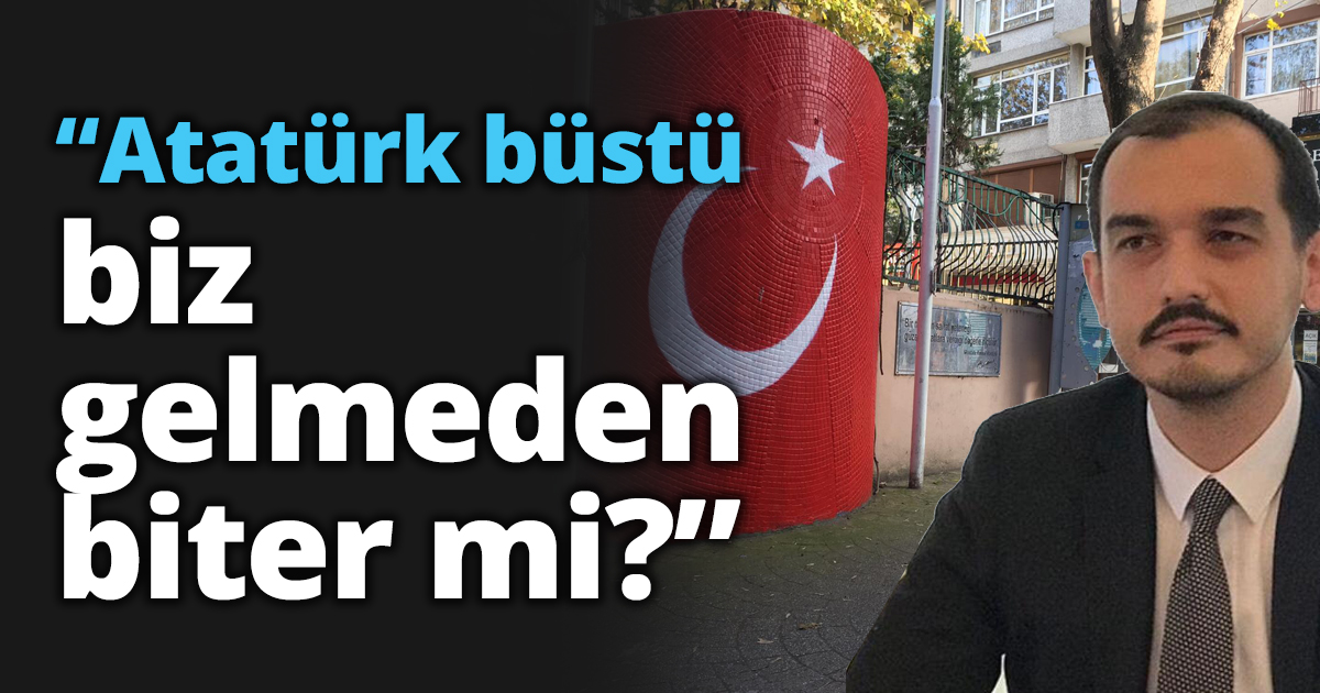“Atatürk büstü biz gelmeden biter mi?”