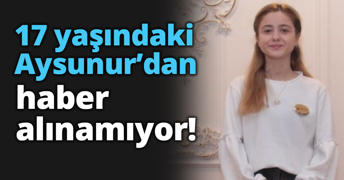 17 yaşındaki Aysunur’dan haber alınamıyor!