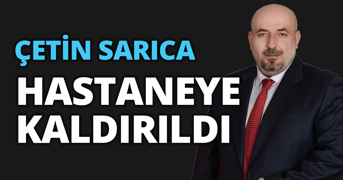 ÇETİN SARICA HASTANEYE KALDIRILDI