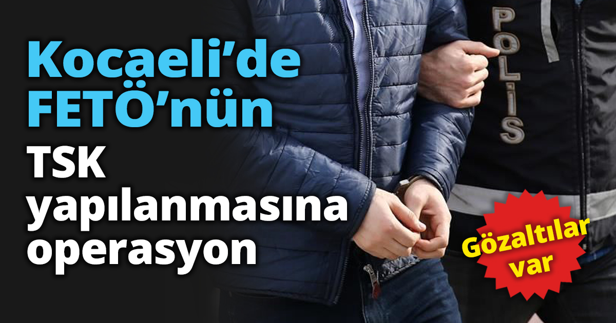 Kocaeli’de FETÖ’nün TSK yapılanmasına operasyon Gözaltılar var