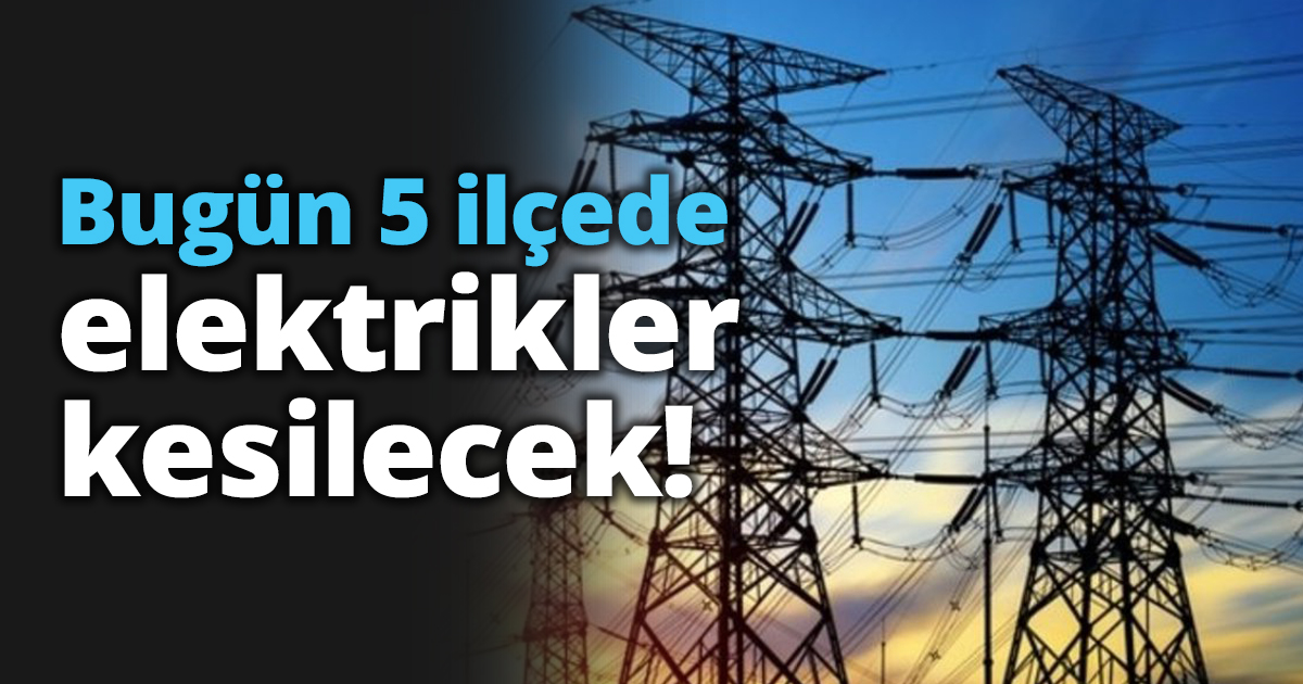 Bugün 5 ilçede elektrikler kesilecek!