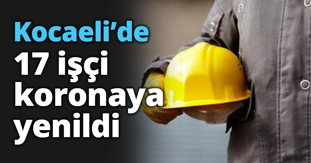 Kocaeli’de 17 işçi koronaya yenildi