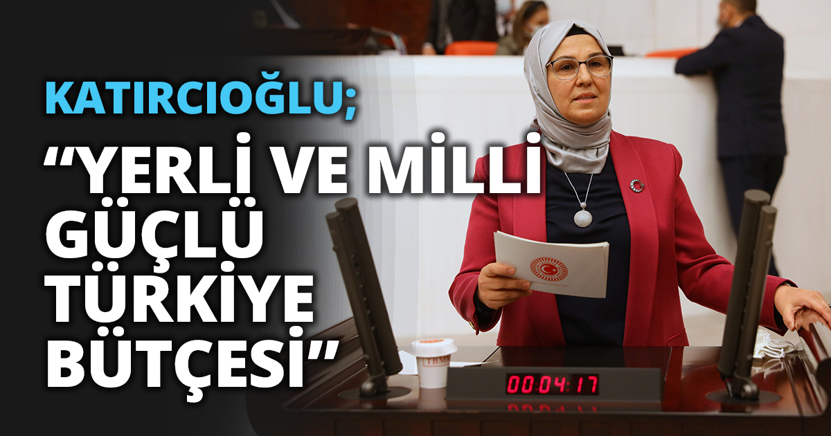 KATIRCIOĞLU; “YERLİ VE MİLLİ GÜÇLÜ TÜRKİYE BÜTÇESİ”