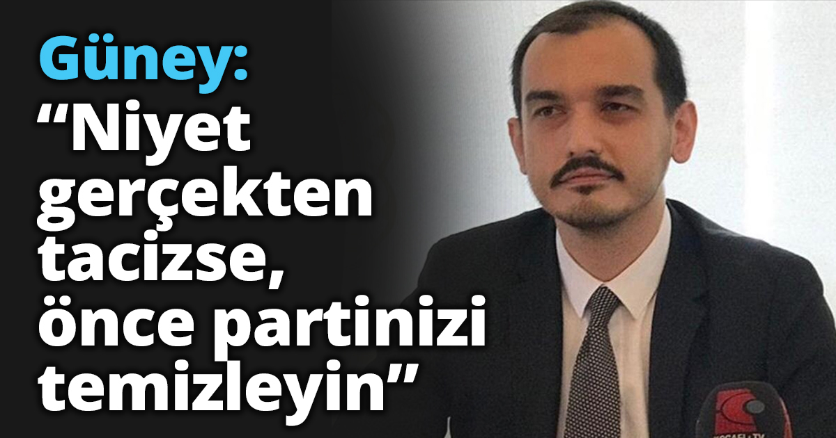 Güney: “Niyet gerçekten tacizse,  önce partinizi temizleyin”