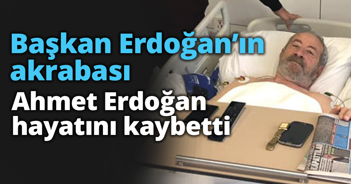 Başkan Erdoğan’ın akrabası Ahmet Erdoğan hayatını kaybetti