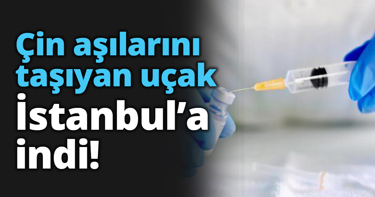 Çin aşılarını taşıyan uçak İstanbul’a indi!