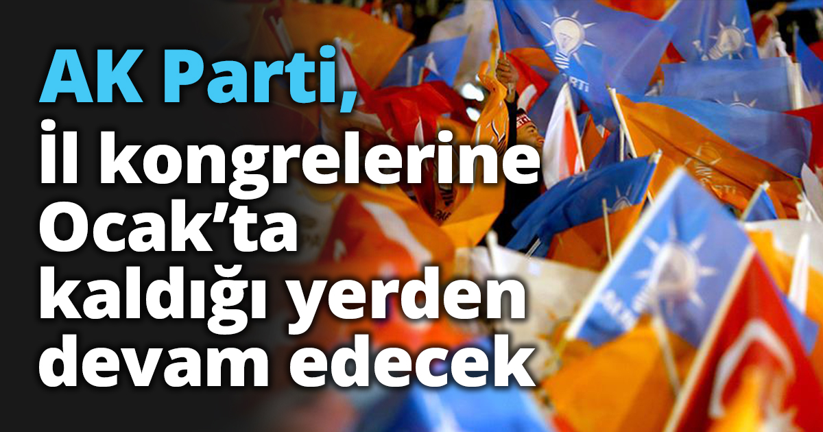 AK Parti, İl kongrelerine Ocak’ta kaldığı yerden devam edecek