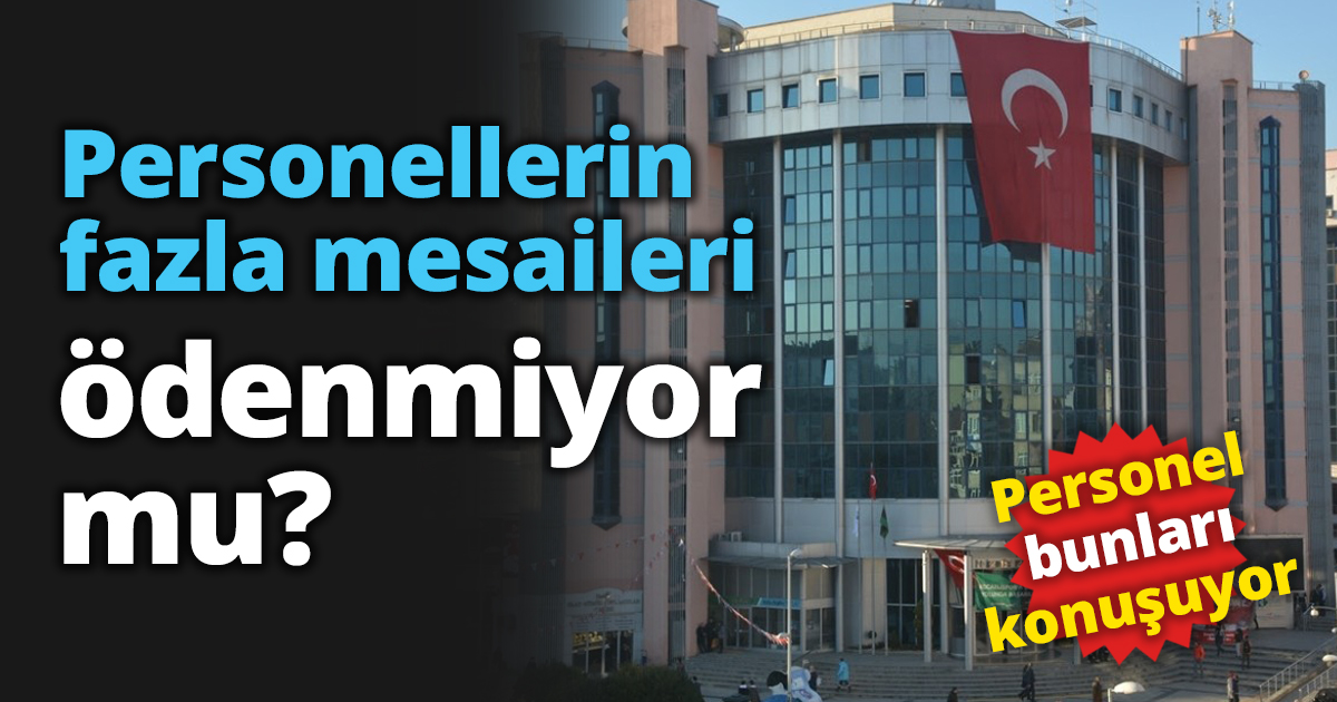 Personellerin fazla mesaileri ödenmiyor mu?