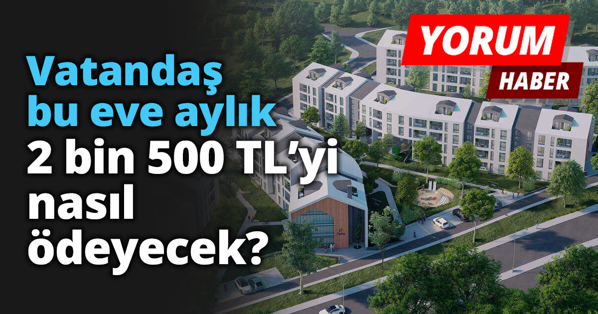 Vatandaş bu eve aylık 2 bin 500 TL’yi nasıl ödeyecek?