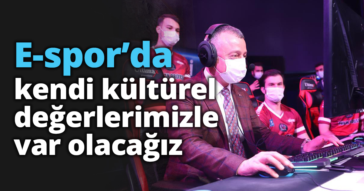 ‘’E-spor’da kendi kültürel değerlerimizle var olacağız’’