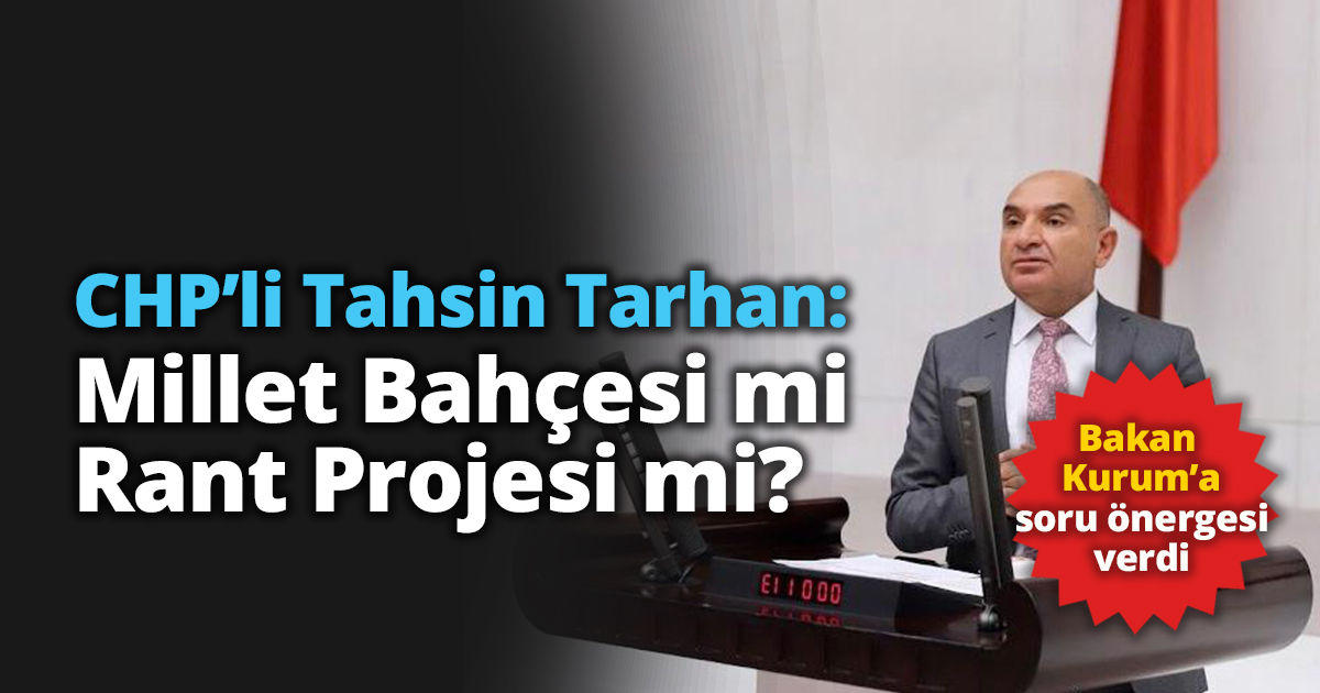 CHP’li Tahsin Tarhan: Millet Bahçesi mi Rant Projesi mi?