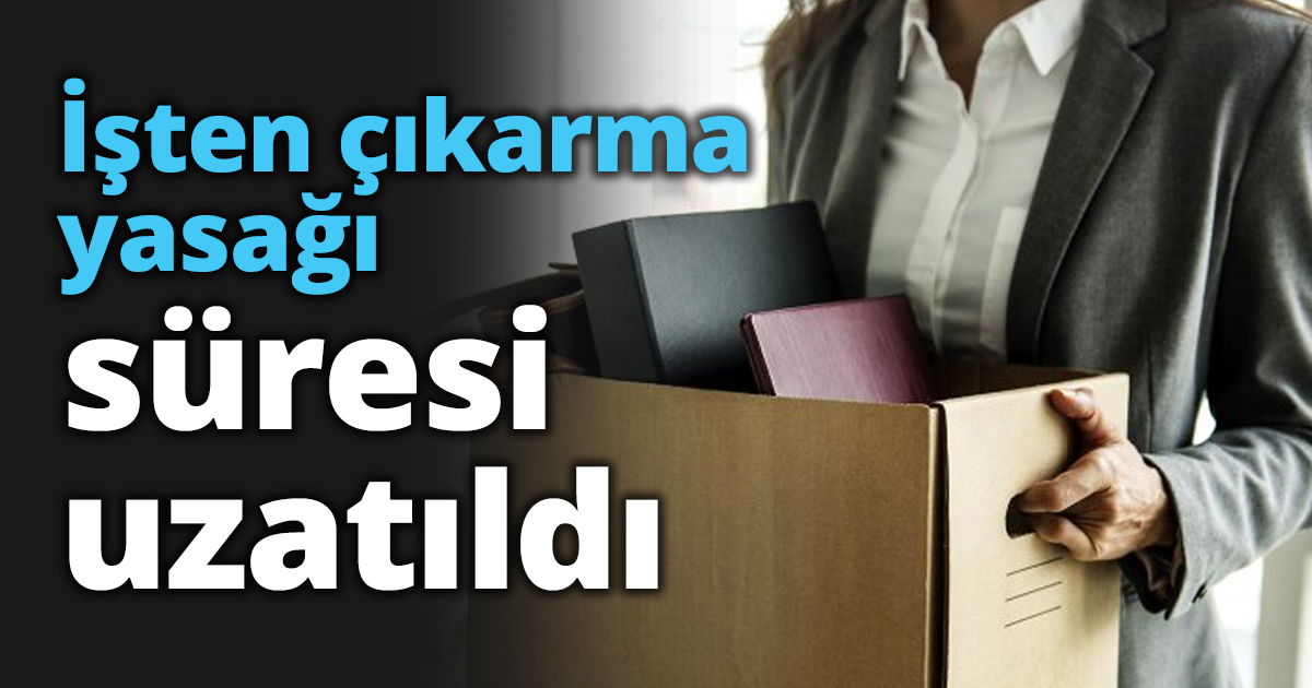 İşten çıkarma yasağı süresi uzatıldı