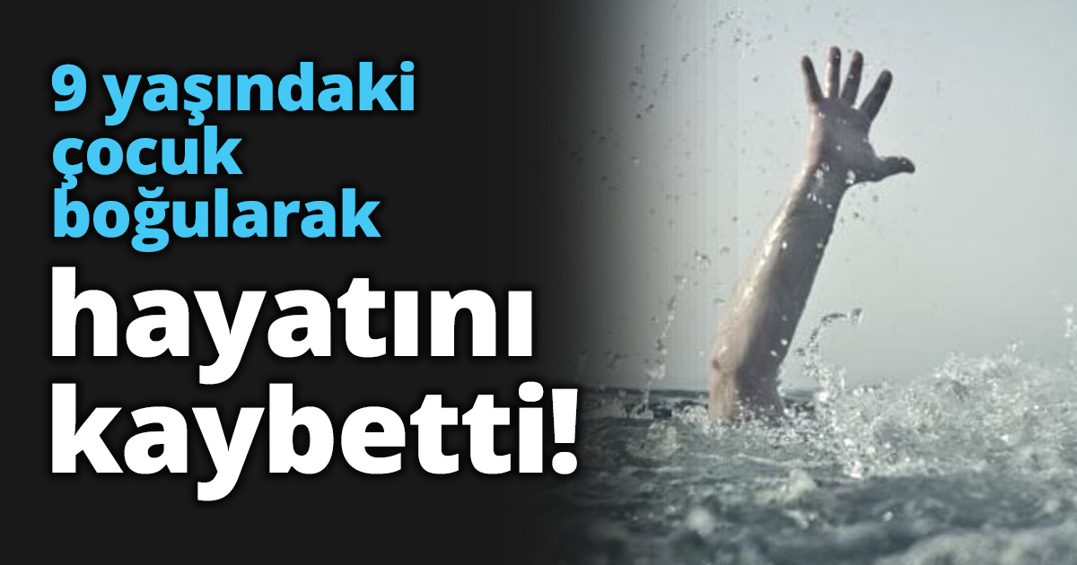 9 yaşındaki çocuk boğularak hayatını kaybetti!