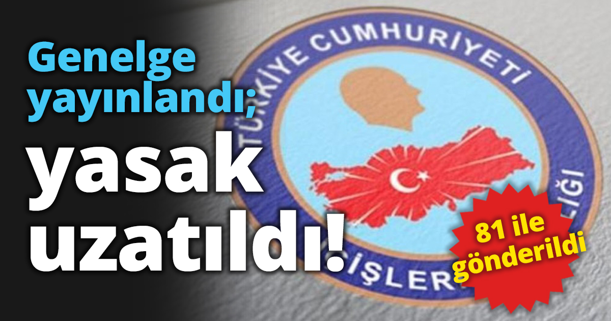 Genelge yayınlandı; yasak uzatıldı!