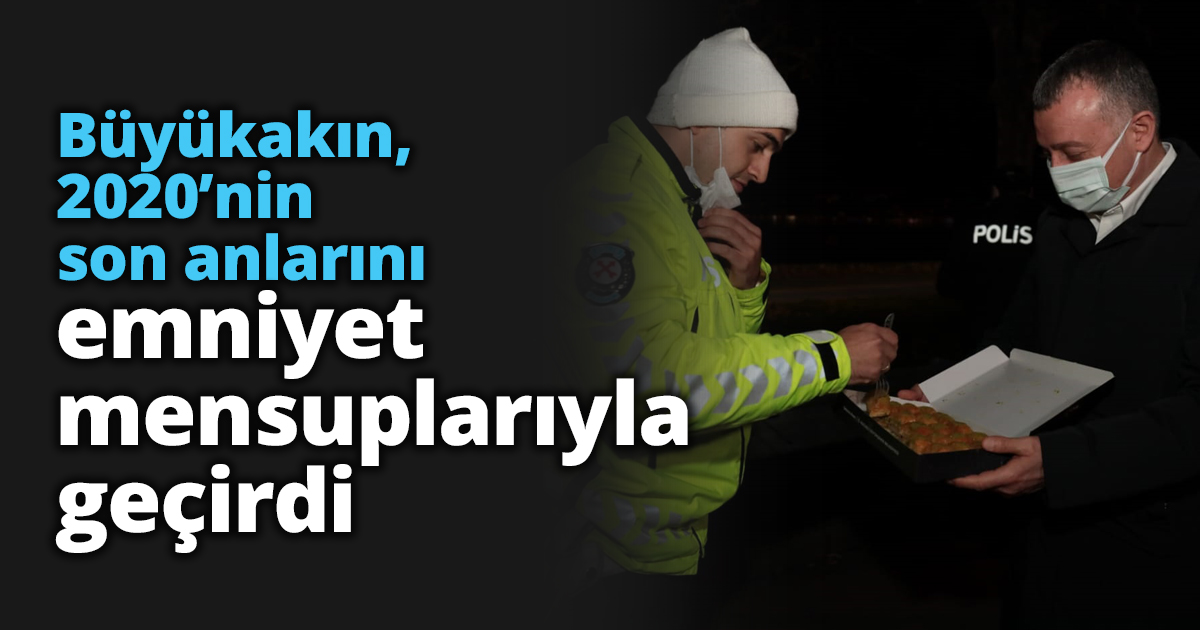 Büyükakın, 2020’nin son anlarını emniyet mensuplarıyla geçirdi