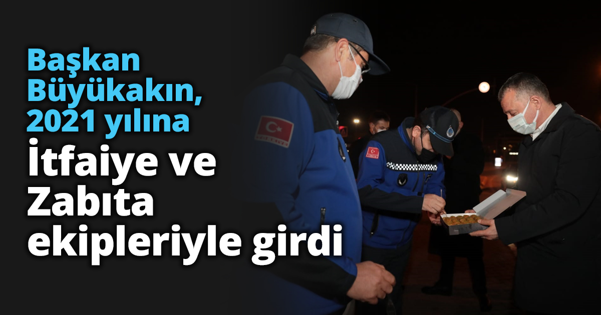 Başkan Büyükakın, 2021 yılına İtfaiye ve Zabıta ekipleriyle girdi