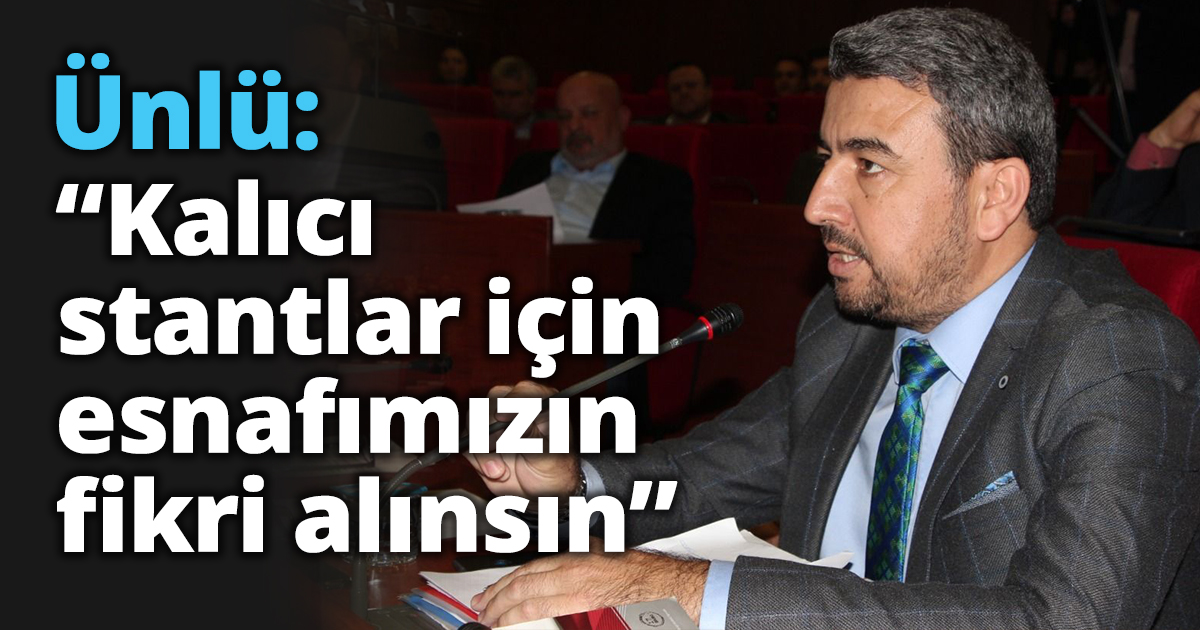 Ünlü: “Kalıcı stantlar için  esnafımızın fikri alınsın”