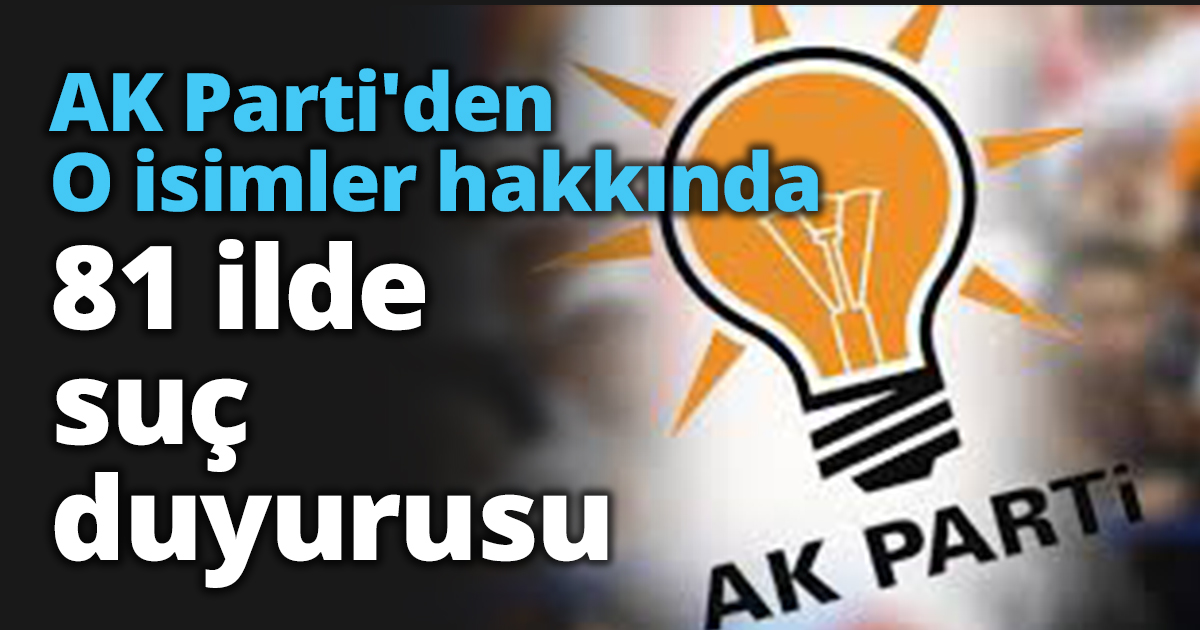 AK Parti'den o isimler hakkında 81 ilde suç duyurusu 