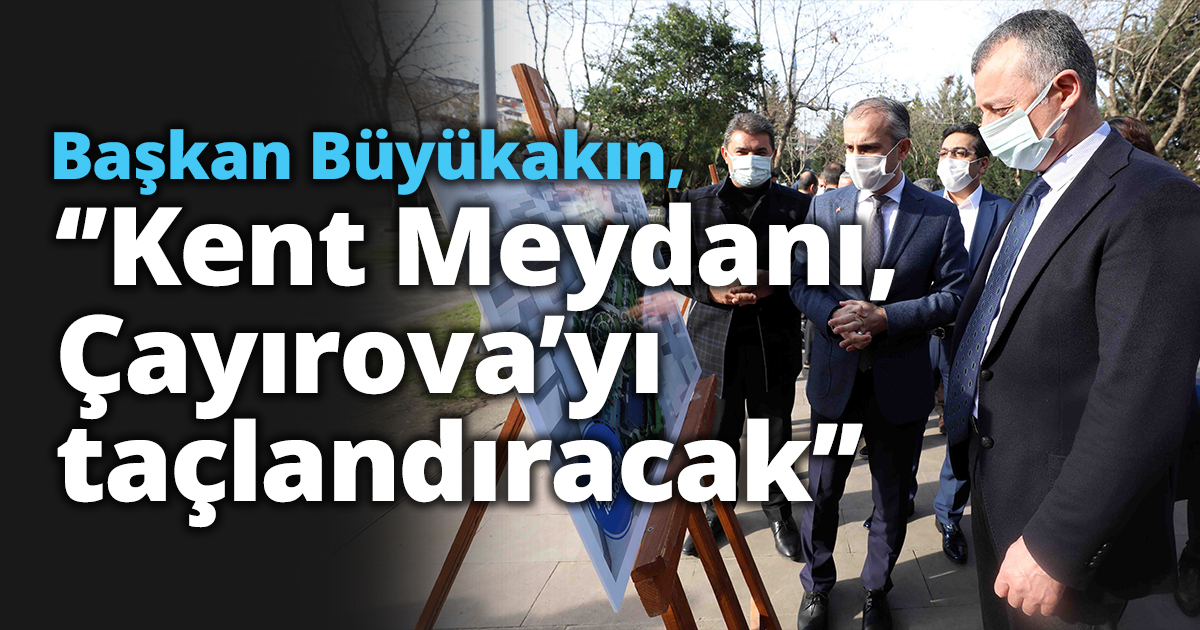 Başkan Büyükakın, ‘’Kent Meydanı, Çayırova’yı taçlandıracak’’   