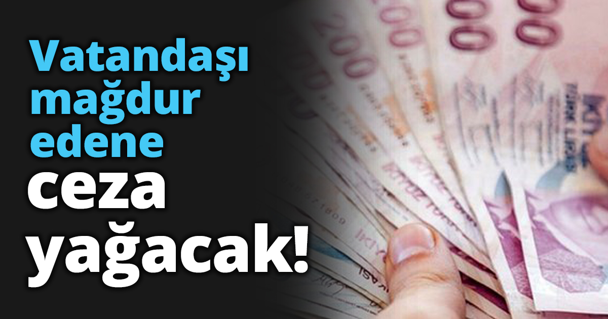 Vatandaşı mağdur edene ceza yağacak!