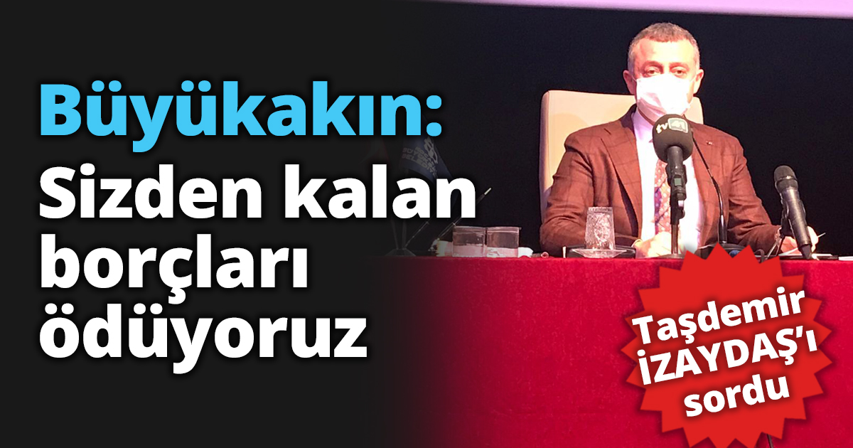 Büyükakın: Sizden kalan borçları ödüyoruz