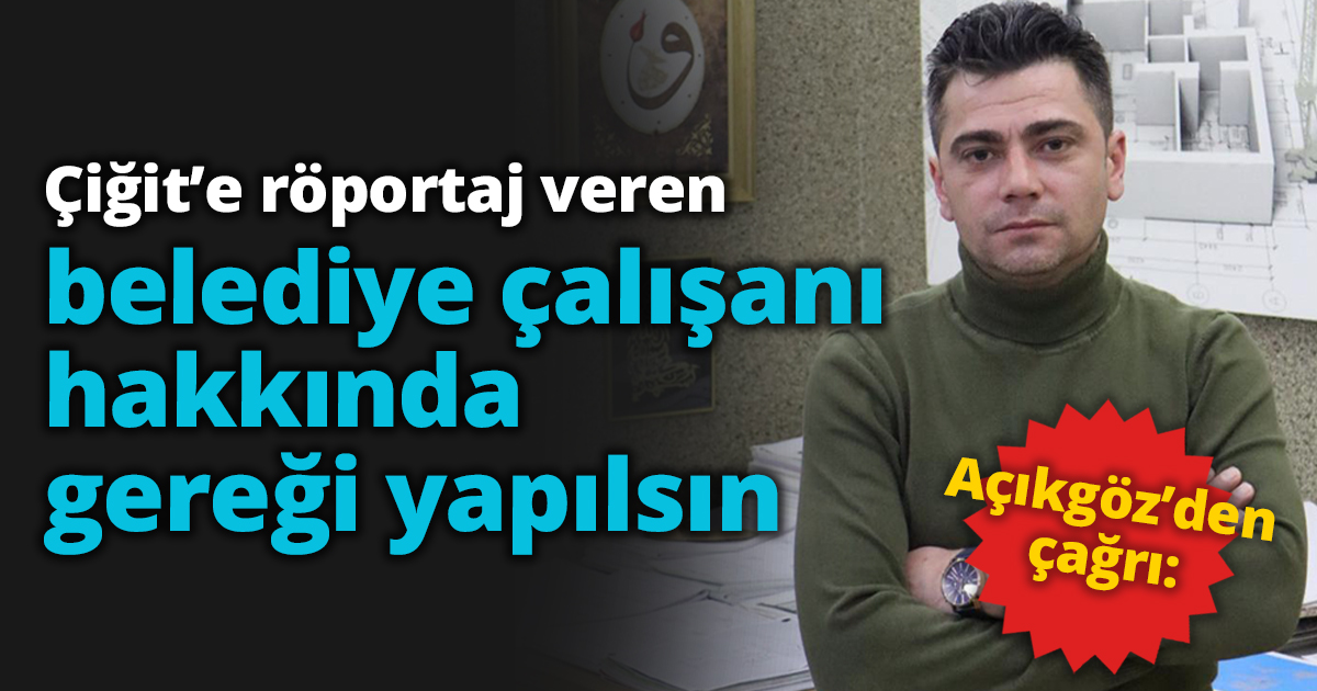 Açıkgöz’den çağrı: “Çiğit’e röportaj veren belediye  çalışanı hakkında gereği yapılsın” 