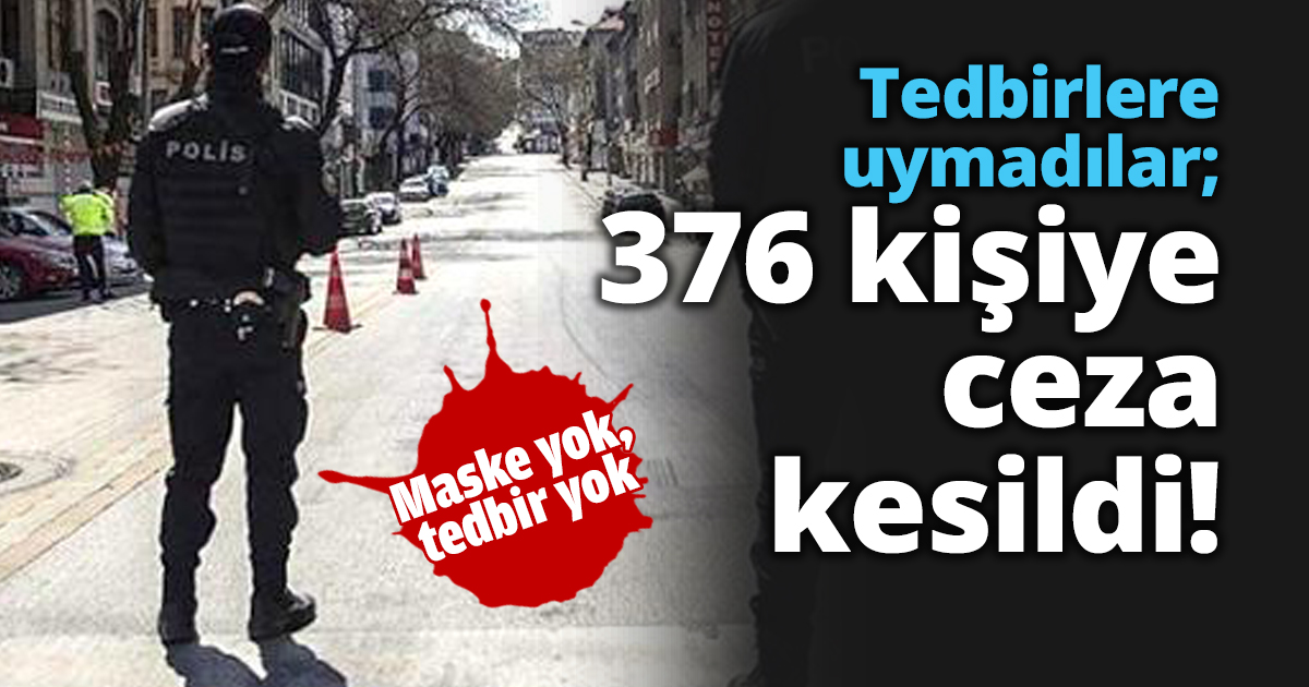 Tedbirlere uymadılar; 376 kişiye ceza kesildi!