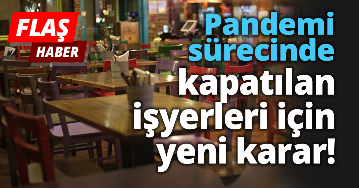 Pandemi sürecinde kapatılan işyerleri için yeni karar!