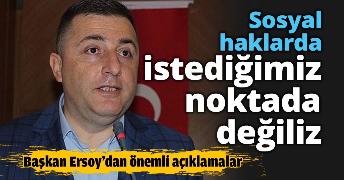 Sosyal haklarda istediğimiz noktada değiliz
