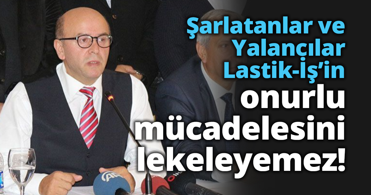 Şarlatanlar ve Yalancılar Lastik-İş’in onurlu mücadelesini lekeleyemez!