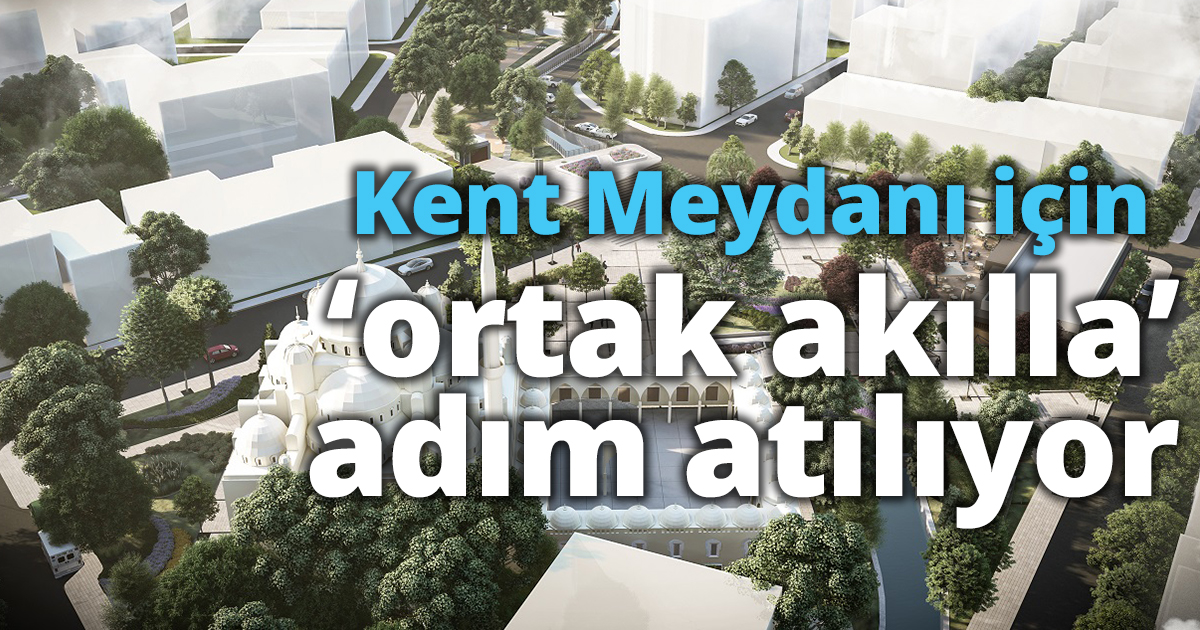 Kent Meydanı için ‘ortak akılla’ adım atılıyor