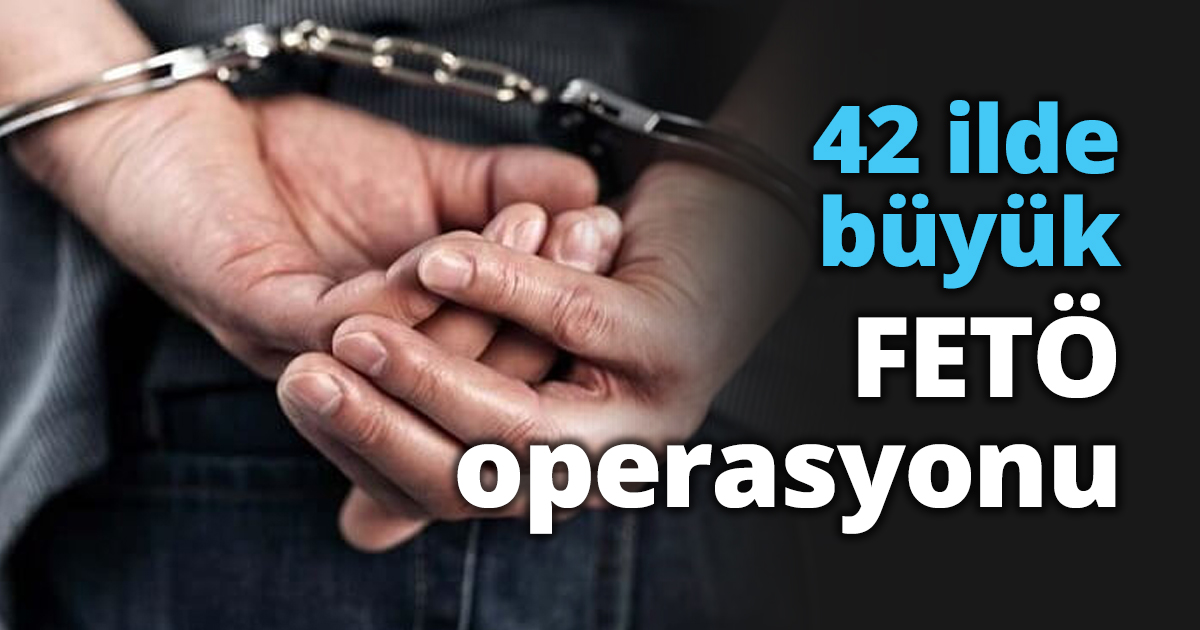 42 ilde büyük FETÖ operasyonu