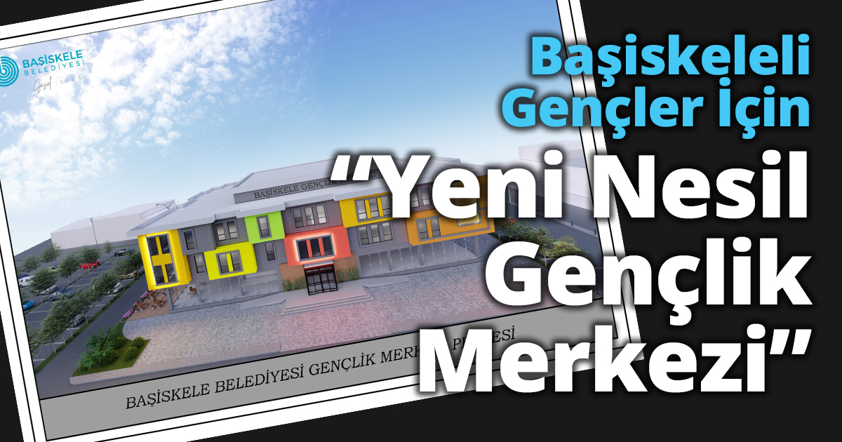 Başiskeleli Gençler İçin “Yeni Nesil Gençlik Merkezi”