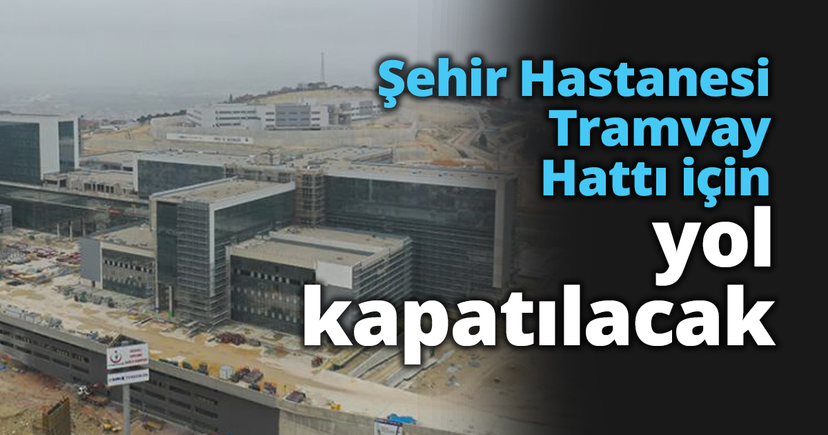 Şehir Hastanesi Tramvay Hattı için yol kapatılacak